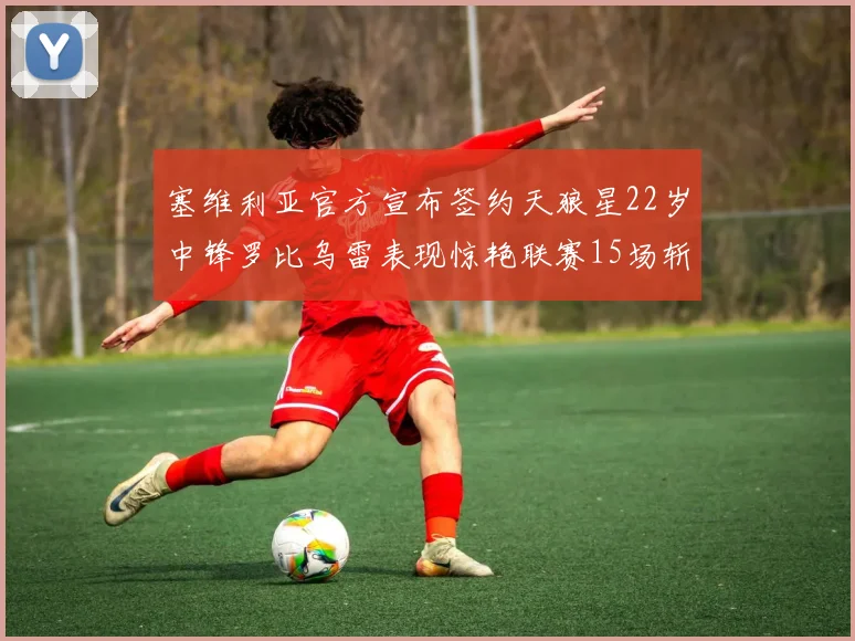 塞维利亚官方宣布签约天狼星22岁中锋罗比乌雷表现惊艳联赛15场斩获15球2助