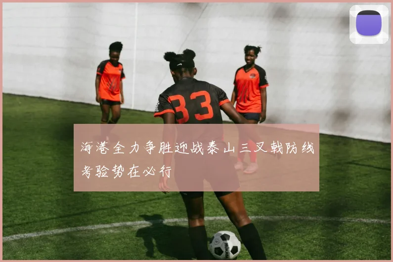 海港全力争胜迎战泰山三叉戟防线考验势在必行