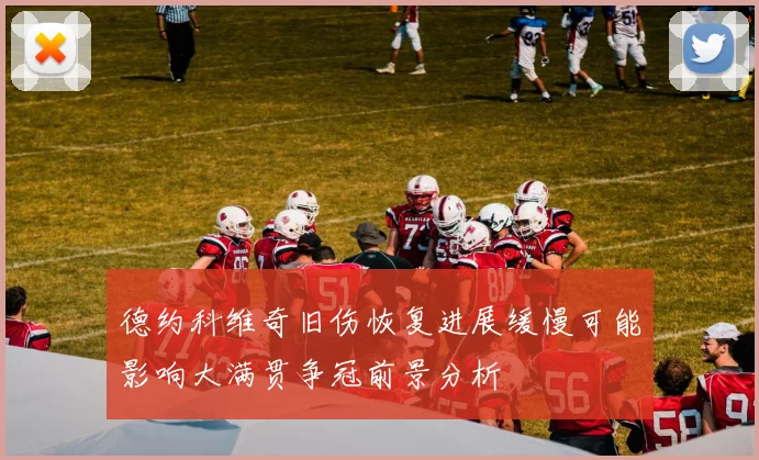 德约科维奇旧伤恢复进展缓慢可能影响大满贯争冠前景分析