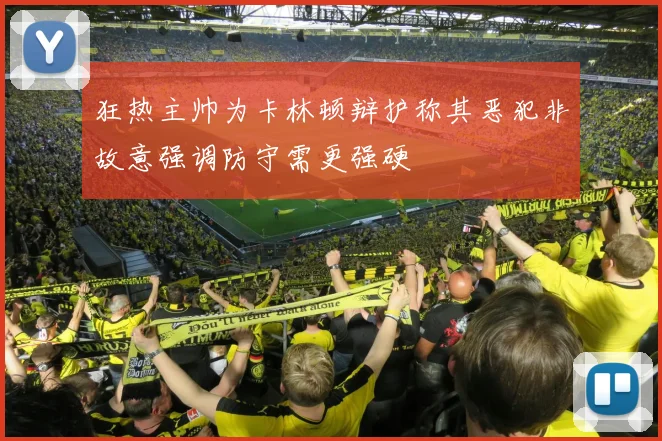 狂热主帅为卡林顿辩护称其恶犯非故意强调防守需更强硬