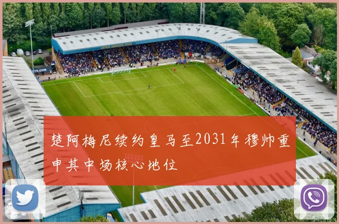 楚阿梅尼续约皇马至2031年穆帅重申其中场核心地位